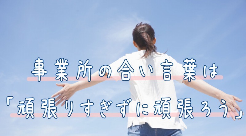 事業所の合い言葉は「頑張りすぎずに頑張ろう」